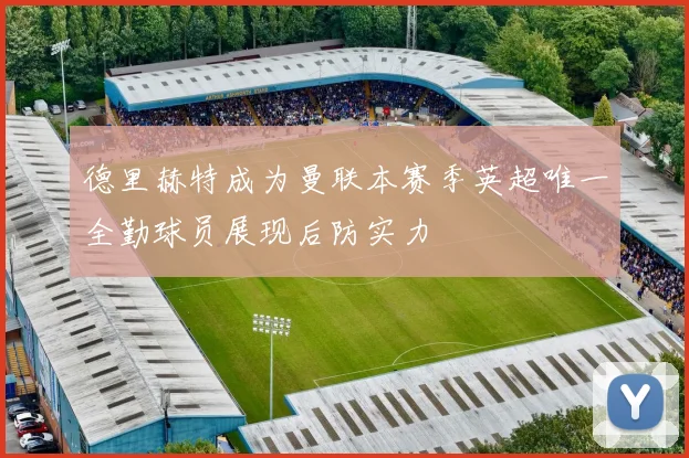 德里赫特成为曼联本赛季英超唯一全勤球员展现后防实力