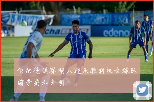 伦纳德退赛湖人迎来胜利机会球队前景更加光明