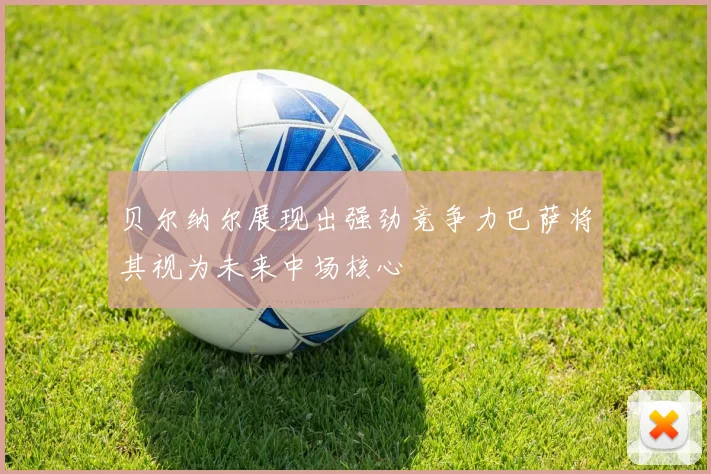 贝尔纳尔展现出强劲竞争力巴萨将其视为未来中场核心