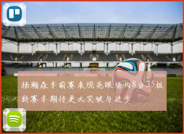 杨瀚森季前赛表现亮眼场均8分35板新赛季期待更大突破与进步