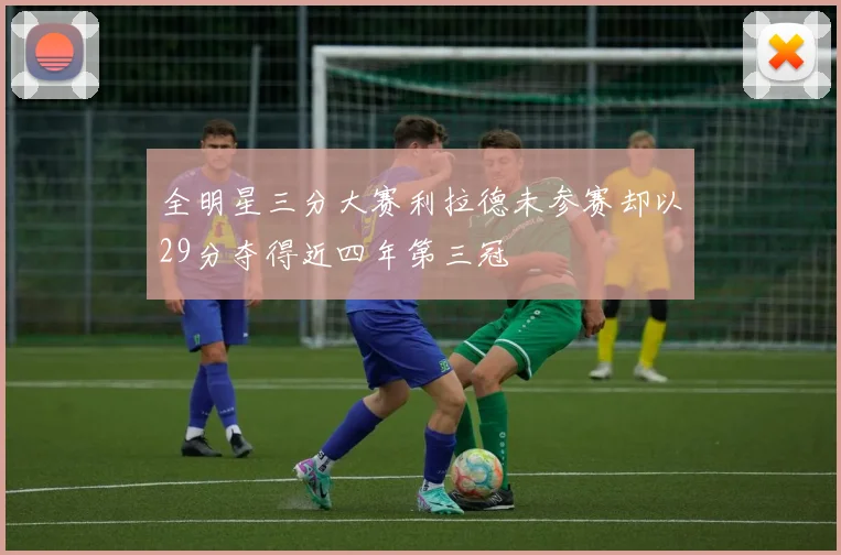 全明星三分大赛利拉德未参赛却以29分夺得近四年第三冠