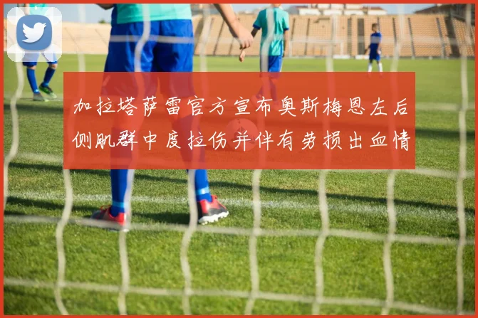 加拉塔萨雷官方宣布奥斯梅恩左后侧肌群中度拉伤并伴有劳损出血情况