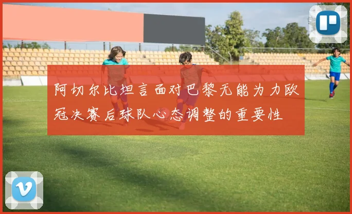阿切尔比坦言面对巴黎无能为力欧冠决赛后球队心态调整的重要性