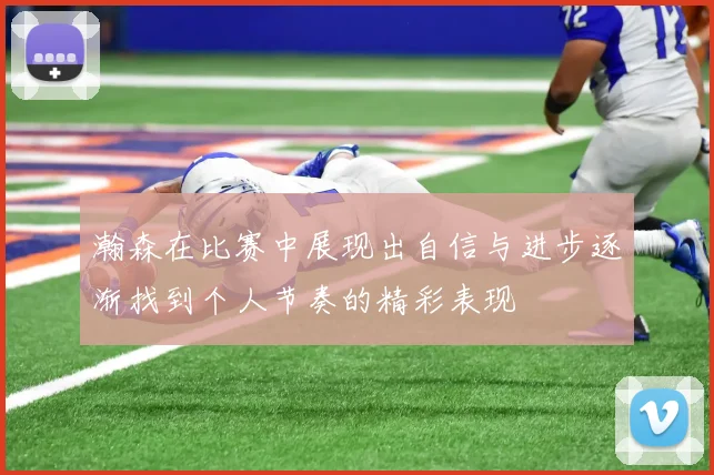 瀚森在比赛中展现出自信与进步逐渐找到个人节奏的精彩表现