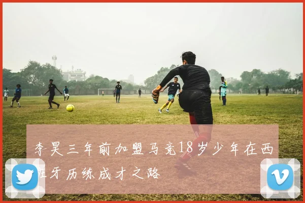 李昊三年前加盟马竞18岁少年在西班牙历练成才之路