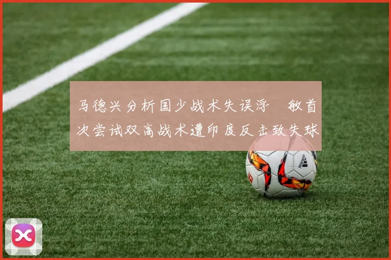 马德兴分析国少战术失误浮嶋敏首次尝试双高战术遭印度反击致失球