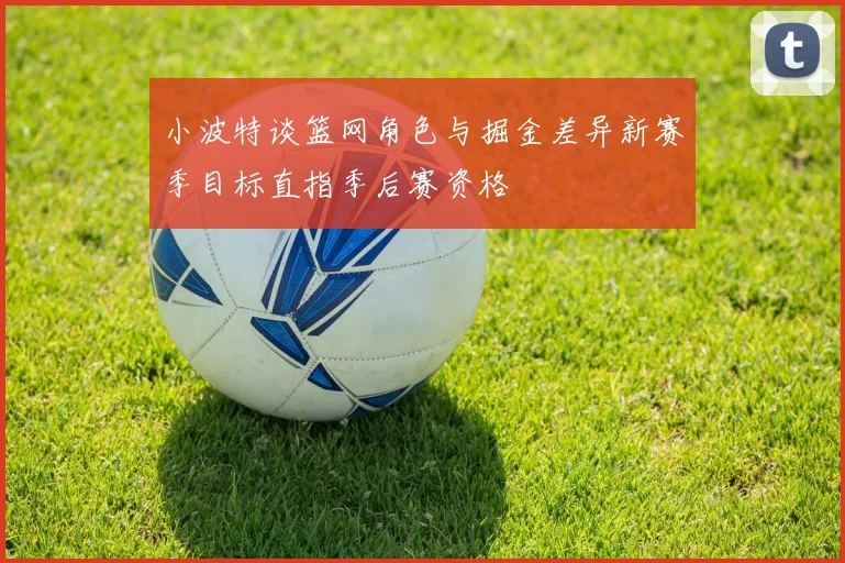 小波特谈篮网角色与掘金差异新赛季目标直指季后赛资格