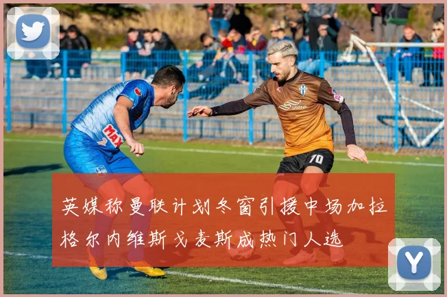 英媒称曼联计划冬窗引援中场加拉格尔内维斯戈麦斯成热门人选