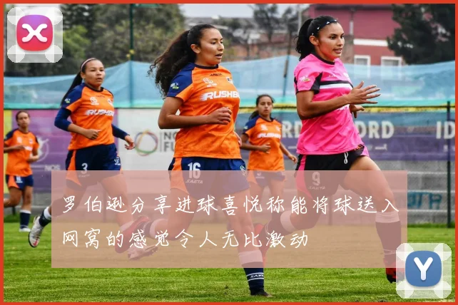 罗伯逊分享进球喜悦称能将球送入网窝的感觉令人无比激动