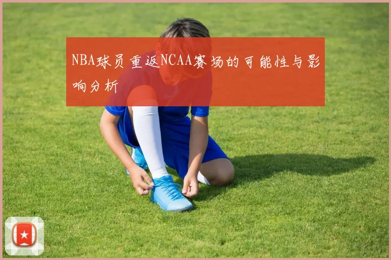 NBA球员重返NCAA赛场的可能性与影响分析