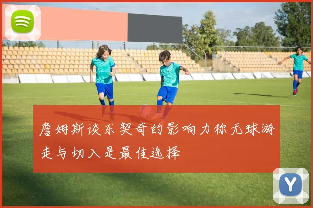 詹姆斯谈东契奇的影响力称无球游走与切入是最佳选择