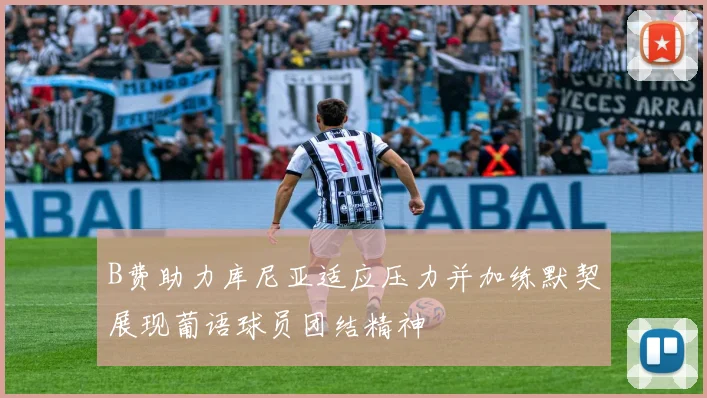 B费助力库尼亚适应压力并加练默契展现葡语球员团结精神