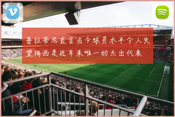 普拉蒂尼直言当今球员水平令人失望梅西是近年来唯一的杰出代表