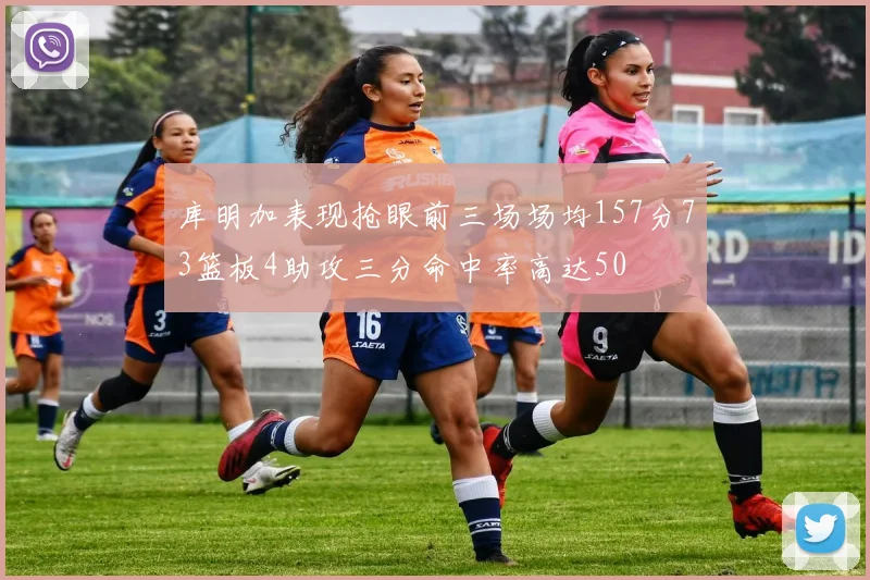 库明加表现抢眼前三场场均157分73篮板4助攻三分命中率高达50