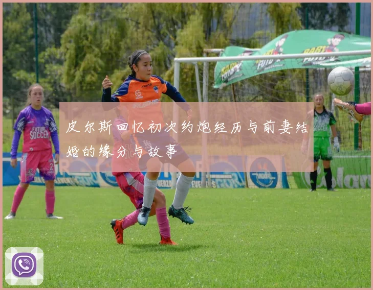 皮尔斯回忆初次约炮经历与前妻结婚的缘分与故事