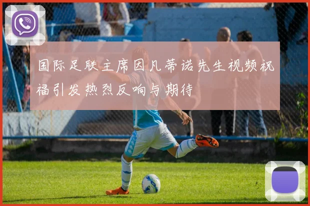 国际足联主席因凡蒂诺先生视频祝福引发热烈反响与期待