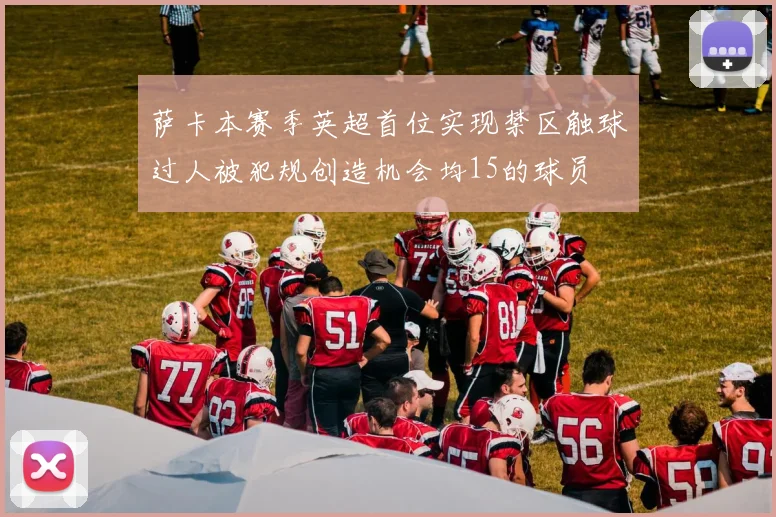 萨卡本赛季英超首位实现禁区触球过人被犯规创造机会均15的球员