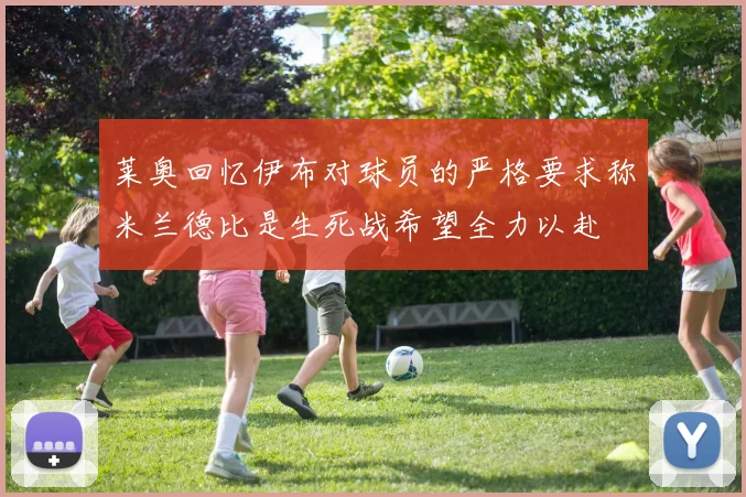 莱奥回忆伊布对球员的严格要求称米兰德比是生死战希望全力以赴