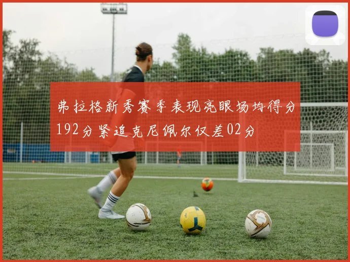 弗拉格新秀赛季表现亮眼场均得分192分紧追克尼佩尔仅差02分